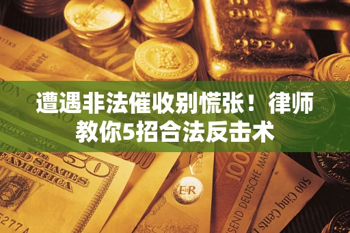 武汉遭遇非法催收别慌张！律师教你5招合法反击术