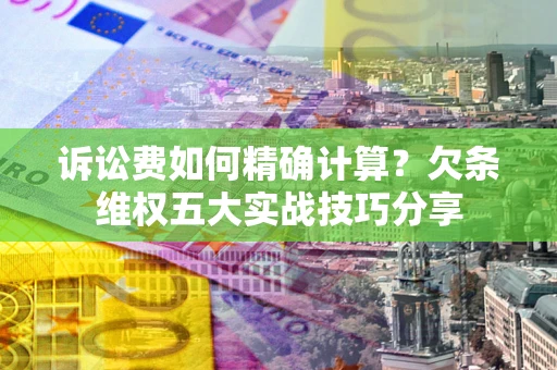 武汉诉讼费如何精确计算？欠条维权五大实战技巧分享