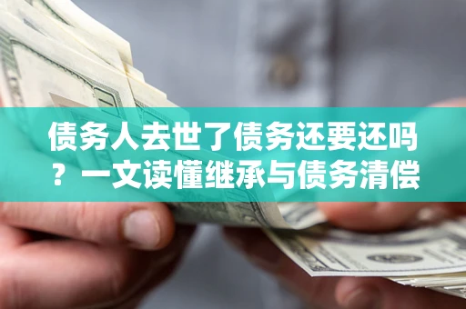 武汉债务人去世了债务还要还吗？一文读懂继承与债务清偿