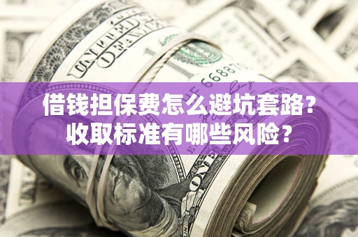 武汉借钱担保费怎么避坑套路?收取标准有哪些风险? 武汉借钱担保费怎么避坑套路?收取标准有哪些风险?