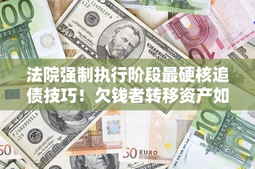 武汉法院强制执行阶段最硬核追债技巧！欠钱者转移资产如何破解？