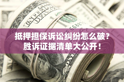 武汉抵押担保诉讼纠纷怎么破？胜诉证据清单大公开！