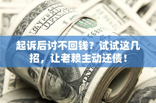 武汉起诉后讨不回钱？试试这几招，让老赖主动还债！