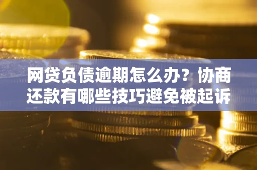 武汉网贷负债逾期怎么办？协商还款有哪些技巧避免被起诉？