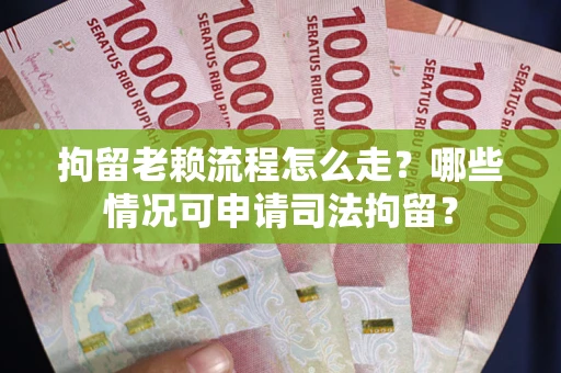 武汉拘留老赖流程怎么走?哪些情况可申请司法拘留? 武汉拘留老赖流程怎么走?哪些情况可申请司法拘留?