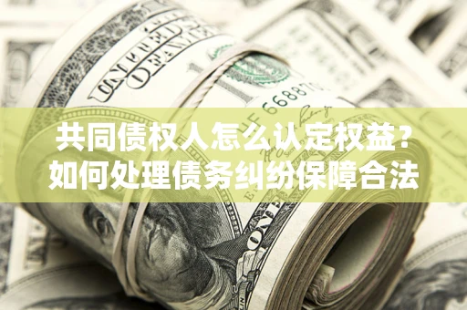 武汉共同债权人怎么认定权益？如何处理债务纠纷保障合法权益？