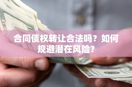 武汉合同债权转让合法吗?如何规避潜在风险? 武汉合同债权转让合法吗?如何规避潜在风险?