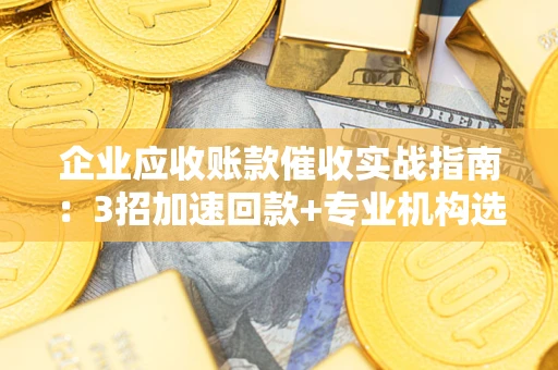武汉企业应收账款催收实战指南：3招加速回款+专业机构选择避坑