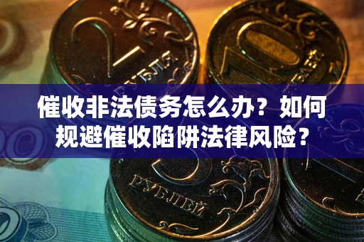 武汉催收非法债务怎么办？如何规避催收陷阱法律风险？