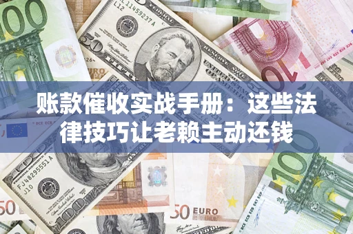 武汉账款催收实战手册：这些法律技巧让老赖主动还钱