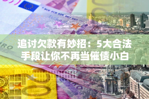 武汉追讨欠款有妙招：5大合法手段让你不再当催债小白