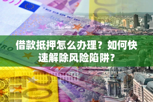 武汉借款抵押怎么办理？如何快速解除风险陷阱？