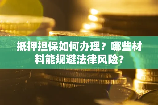 武汉抵押担保如何办理？哪些材料能规避法律风险？