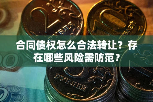 武汉合同债权怎么合法转让？存在哪些风险需防范？