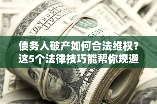 武汉债务人破产如何合法维权？这5个法律技巧能帮你规避风险
