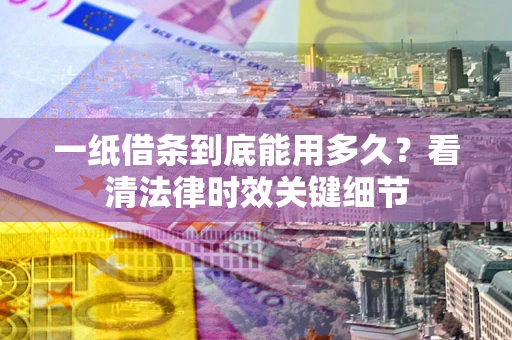武汉一纸借条到底能用多久？看清法律时效关键细节