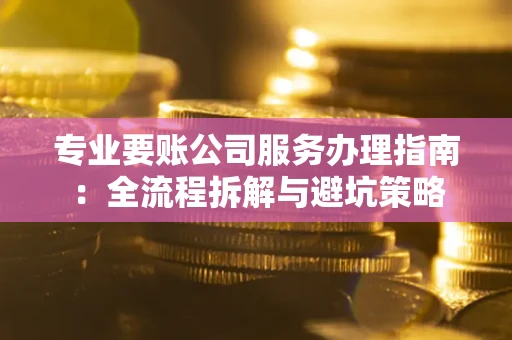 武汉专业要账公司服务办理指南：全流程拆解与避坑策略