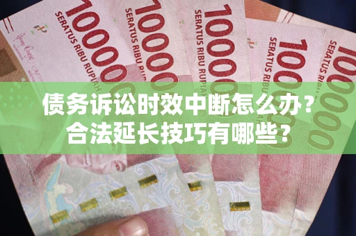 武汉债务诉讼时效中断怎么办？合法延长技巧有哪些？