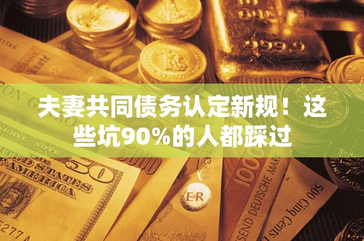 武汉夫妻共同债务认定新规！这些坑90%的人都踩过