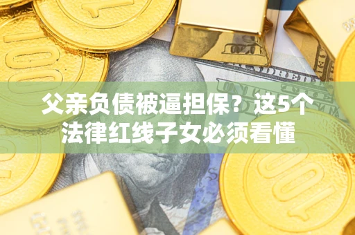 武汉父亲负债被逼担保？这5个法律红线子女必须看懂
