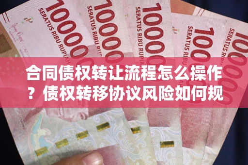 武汉合同债权转让流程怎么操作？债权转移协议风险如何规避？