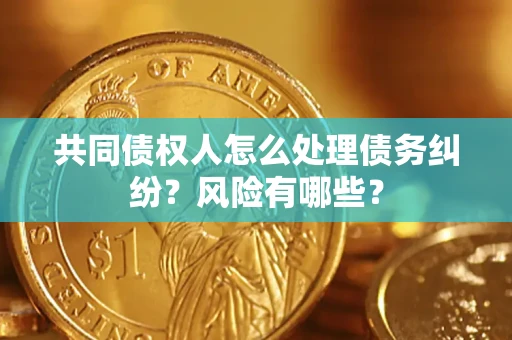 武汉共同债权人怎么处理债务纠纷？风险有哪些？
