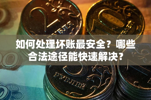 武汉如何处理坏账最安全？哪些合法途径能快速解决？