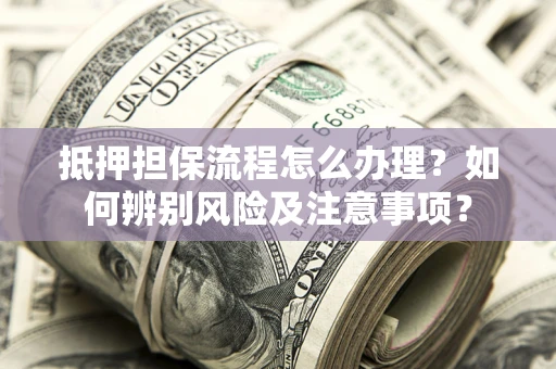 武汉抵押担保流程怎么办理？如何辨别风险及注意事项？
