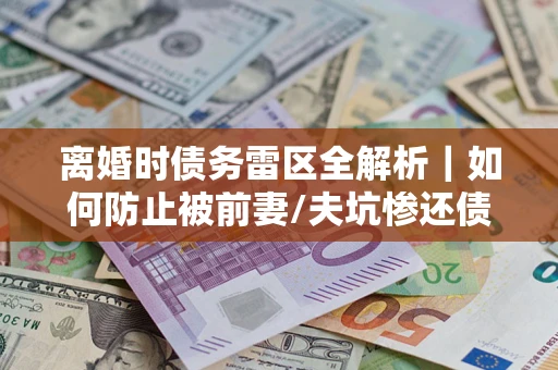 武汉离婚时债务雷区全解析｜如何防止被前妻/夫坑惨还债？