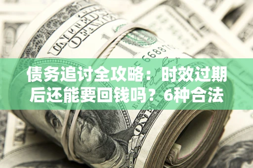 武汉债务追讨全攻略：时效过期后还能要回钱吗？6种合法手段助你维权