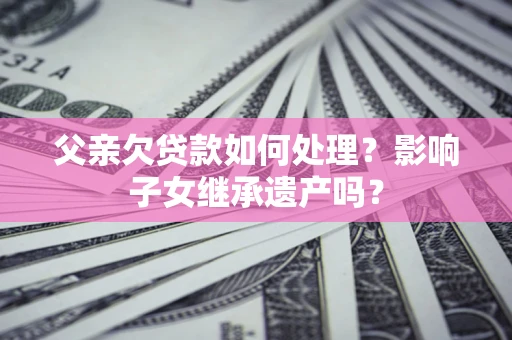 武汉父亲欠贷款如何处理?影响子女继承遗产吗? 武汉父亲欠贷款如何处理?影响子女继承遗产吗?