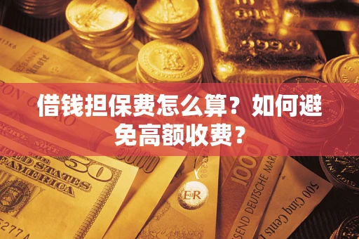 武汉借钱担保费怎么算？如何避免高额收费？
