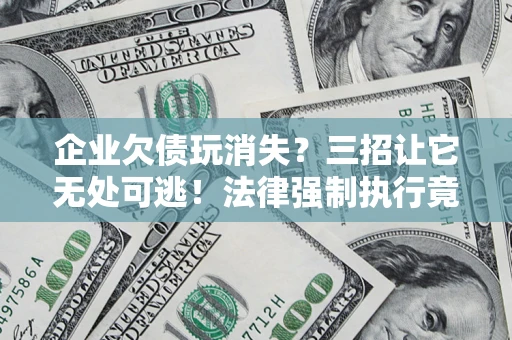 武汉企业欠债玩消失？三招让它无处可逃！法律强制执行竟比讨债公司还狠？