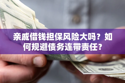 武汉亲戚借钱担保风险大吗？如何规避债务连带责任？