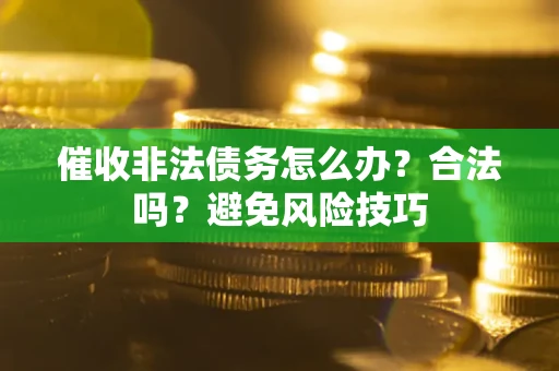 武汉催收非法债务怎么办？合法吗？避免风险技巧